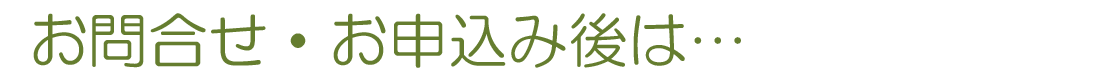 お問合せ・お申込み後は…